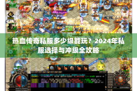 热血传奇私服多少级能玩？2024年私服选择与冲级全攻略