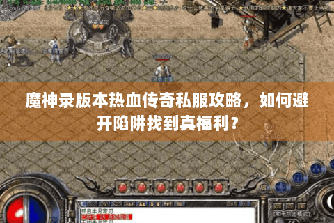 魔神录版本热血传奇私服攻略，如何避开陷阱找到真福利？