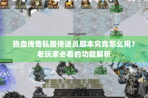 热血传奇私服传送员脚本究竟怎么用？老玩家必看的功能解析