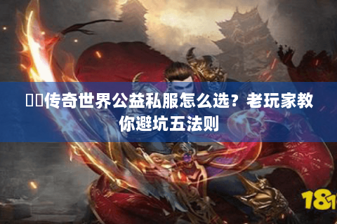 網頁传奇世界公益私服怎么选？老玩家教你避坑五法则