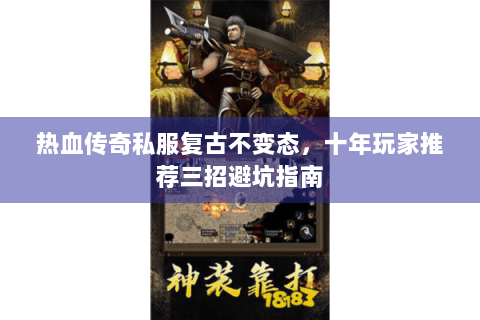 热血传奇私服复古不变态，十年玩家推荐三招避坑指南