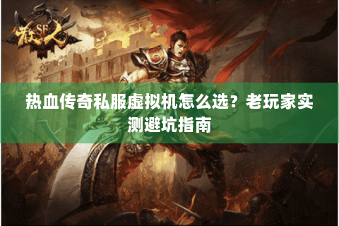 热血传奇私服虚拟机怎么选？老玩家实测避坑指南