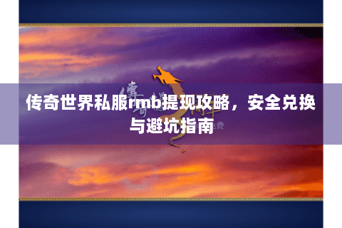 传奇世界私服rmb提现攻略，安全兑换与避坑指南