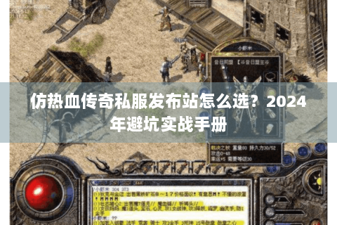 仿热血传奇私服发布站怎么选？2024年避坑实战手册