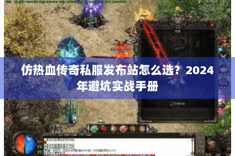 仿热血传奇私服发布站怎么选？2024年避坑实战手册