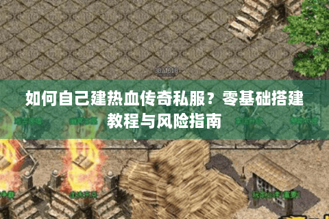 如何自己建热血传奇私服？零基础搭建教程与风险指南