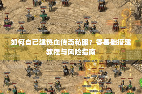 如何自己建热血传奇私服？零基础搭建教程与风险指南