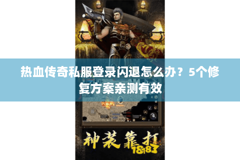 热血传奇私服登录闪退怎么办？5个修复方案亲测有效