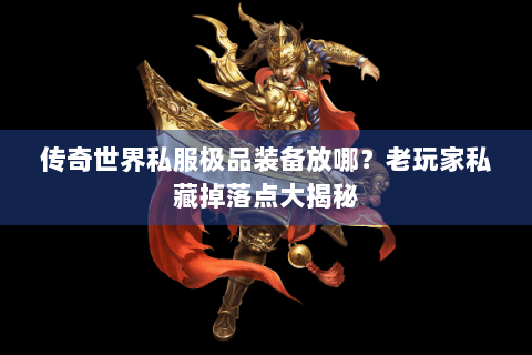 传奇世界私服极品装备放哪？老玩家私藏掉落点大揭秘