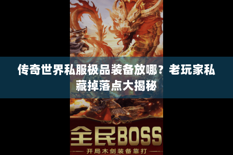 传奇世界私服极品装备放哪？老玩家私藏掉落点大揭秘