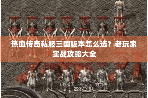 热血传奇私服三国版本怎么选？老玩家实战攻略大全