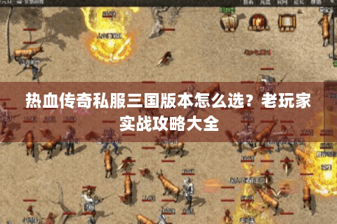 热血传奇私服三国版本怎么选？老玩家实战攻略大全