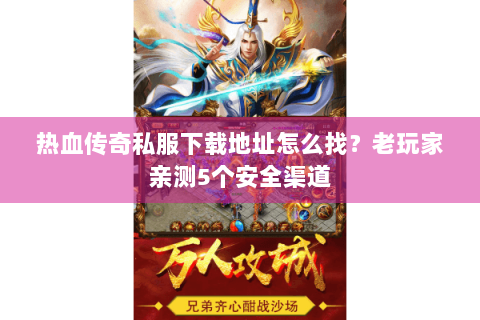 热血传奇私服下载地址怎么找？老玩家亲测5个安全渠道