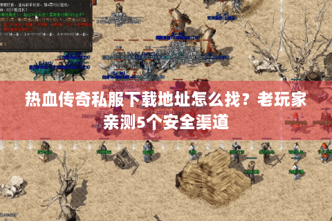 热血传奇私服下载地址怎么找？老玩家亲测5个安全渠道