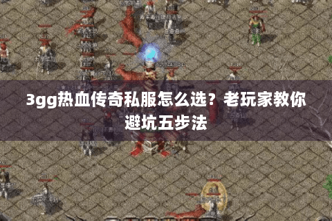 3gg热血传奇私服怎么选？老玩家教你避坑五步法