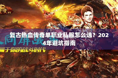复古热血传奇单职业私服怎么选？2024年避坑指南
