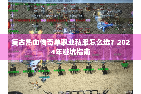 复古热血传奇单职业私服怎么选？2024年避坑指南