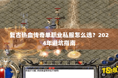 复古热血传奇单职业私服怎么选？2024年避坑指南