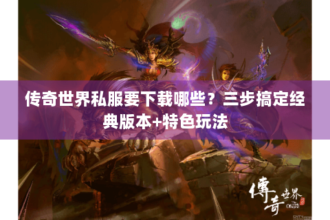 传奇世界私服要下载哪些？三步搞定经典版本+特色玩法