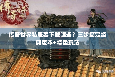 传奇世界私服要下载哪些？三步搞定经典版本+特色玩法