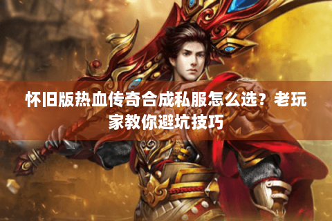 怀旧版热血传奇合成私服怎么选？老玩家教你避坑技巧
