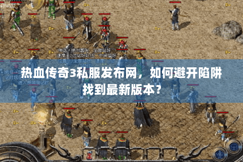 热血传奇3私服发布网，如何避开陷阱找到最新版本？