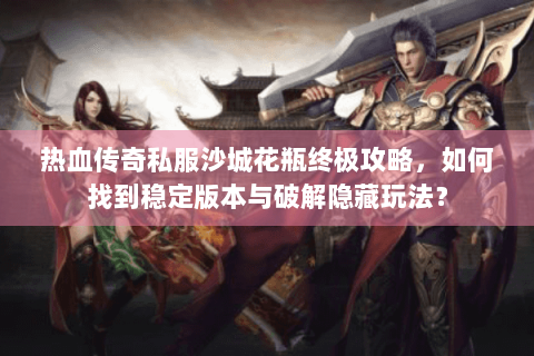 热血传奇私服沙城花瓶终极攻略，如何找到稳定版本与破解隐藏玩法？