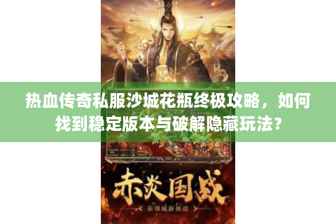 热血传奇私服沙城花瓶终极攻略，如何找到稳定版本与破解隐藏玩法？