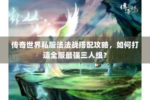 传奇世界私服法法战搭配攻略，如何打造全服最强三人组？
