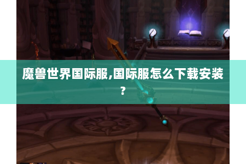 魔兽世界国际服,国际服怎么下载安装?