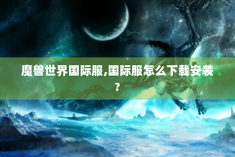 魔兽世界国际服,国际服怎么下载安装?