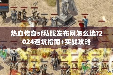 热血传奇sf私服发布网怎么选?2024避坑指南+实战攻略