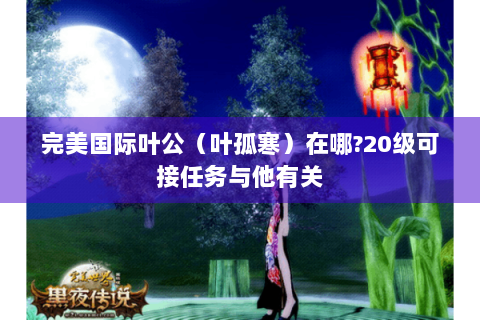 完美国际叶公（叶孤寒）在哪?20级可接任务与他有关