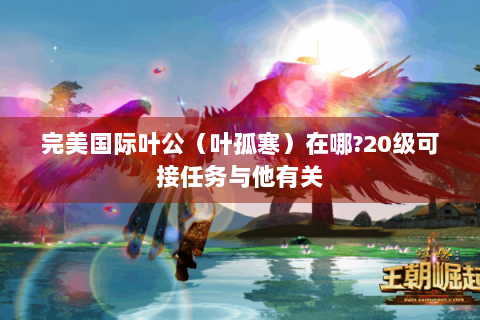 完美国际叶公（叶孤寒）在哪?20级可接任务与他有关