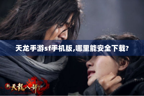 天龙手游sf手机版,哪里能安全下载?