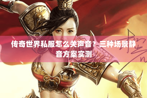 传奇世界私服怎么关声音？三种场景静音方案实测