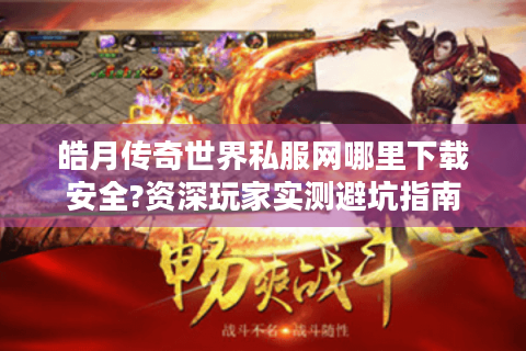 皓月传奇世界私服网哪里下载安全?资深玩家实测避坑指南