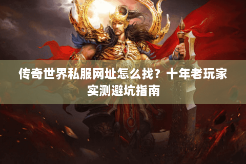 传奇世界私服网址怎么找？十年老玩家实测避坑指南