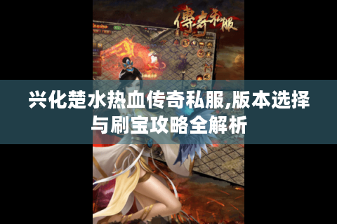 兴化楚水热血传奇私服,版本选择与刷宝攻略全解析