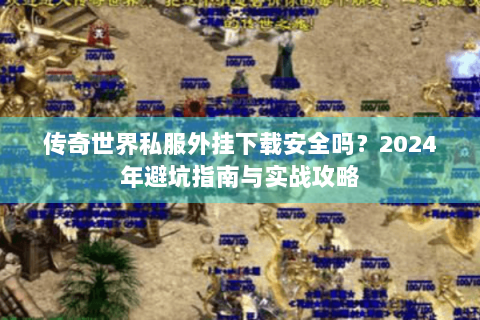 传奇世界私服外挂下载安全吗？2024年避坑指南与实战攻略