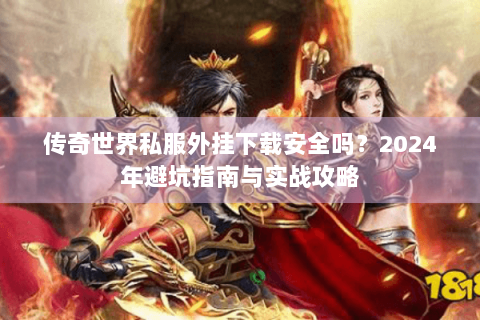 传奇世界私服外挂下载安全吗？2024年避坑指南与实战攻略