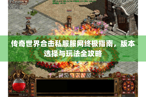 传奇世界合击私服服网终极指南，版本选择与玩法全攻略