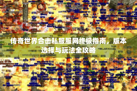 传奇世界合击私服服网终极指南，版本选择与玩法全攻略