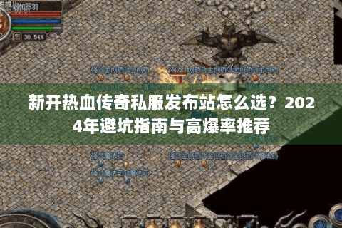 新开热血传奇私服发布站怎么选？2024年避坑指南与高爆率推荐