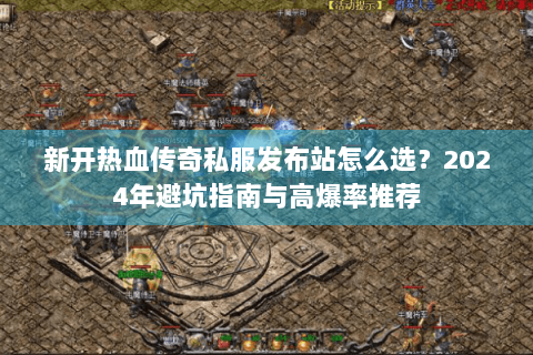 新开热血传奇私服发布站怎么选？2024年避坑指南与高爆率推荐
