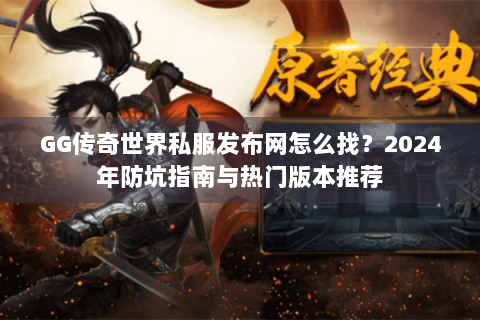 GG传奇世界私服发布网怎么找？2024年防坑指南与热门版本推荐