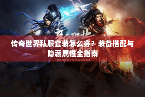 传奇世界私服套装怎么穿？装备搭配与隐藏属性全指南