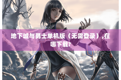 地下城与勇士单机版（无需登录）,在哪下载?