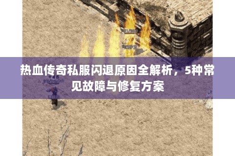 热血传奇私服闪退原因全解析，5种常见故障与修复方案