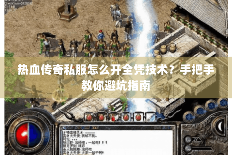 热血传奇私服怎么开全凭技术？手把手教你避坑指南